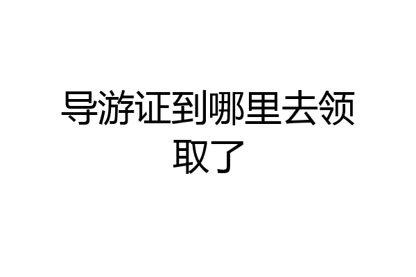 导游证到哪里去领取了