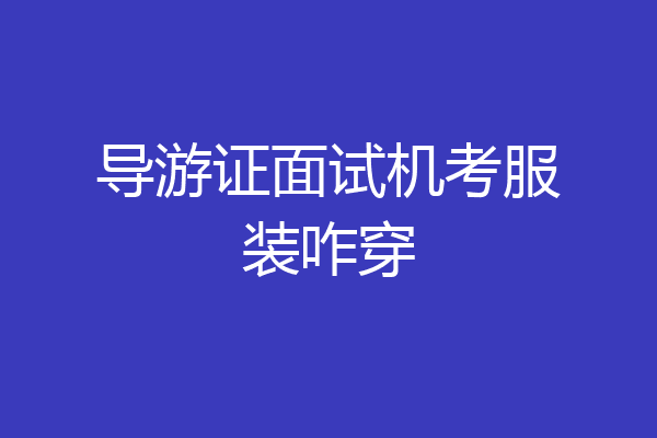 导游证面试机考服装咋穿