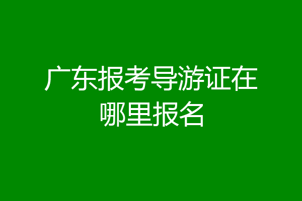 广东报考导游证在哪里报名
