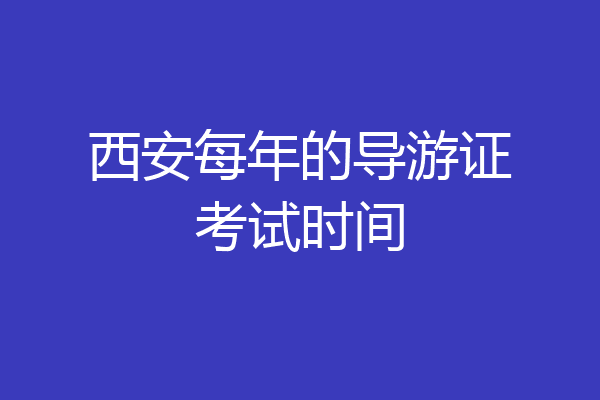 西安每年的导游证考试时间