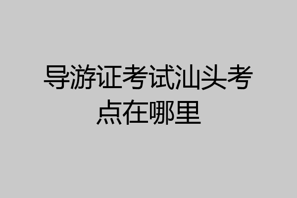 导游证考试汕头考点在哪里