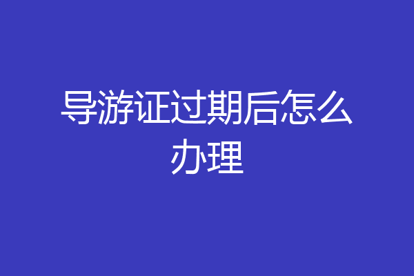 导游证过期后怎么办理