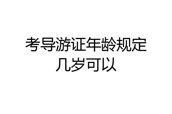 考导游证年龄规定几岁可以