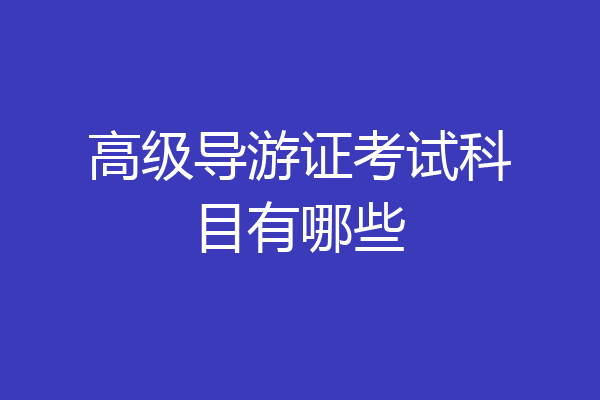 高级导游证考试科目有哪些