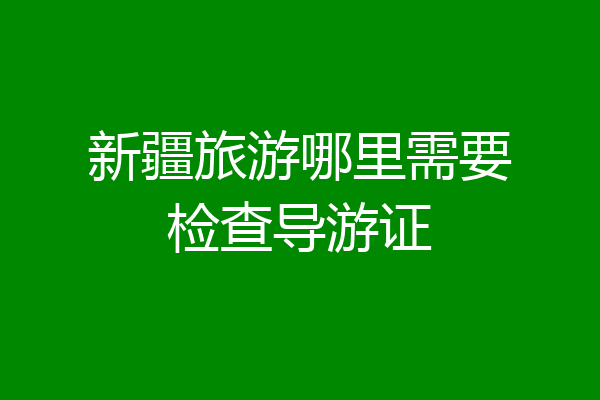 新疆旅游哪里需要检查导游证