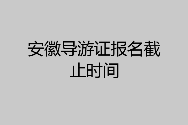 安徽导游证报名截止时间
