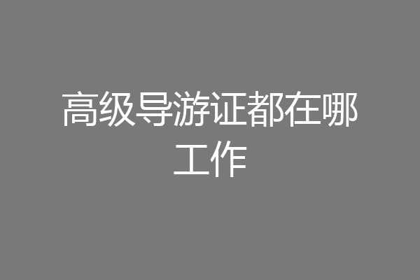 高级导游证都在哪工作