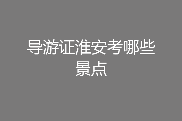 导游证淮安考哪些景点