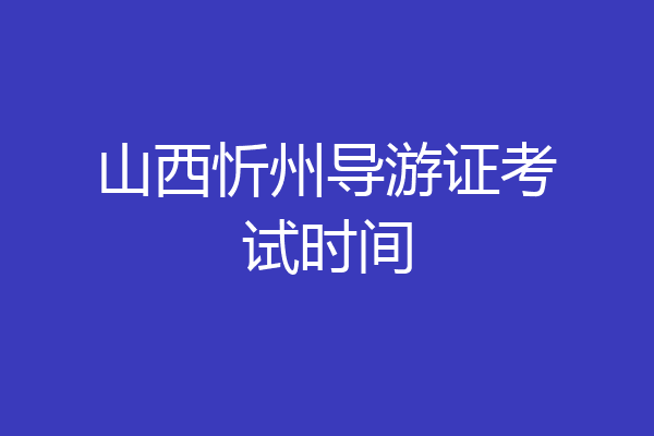 山西忻州导游证考试时间