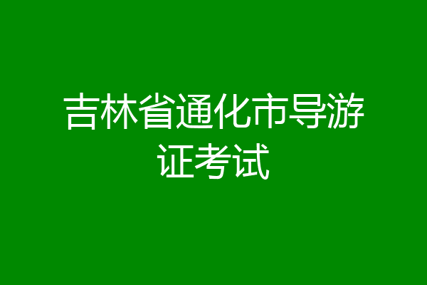吉林省通化市导游证考试