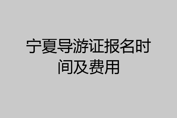 宁夏导游证报名时间及费用