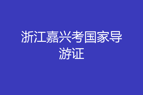 浙江嘉兴考国家导游证