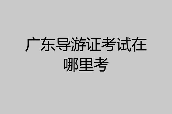 广东导游证考试在哪里考