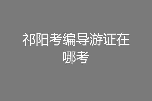 祁阳考编导游证在哪考