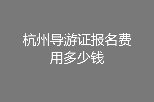 杭州导游证报名费用多少钱