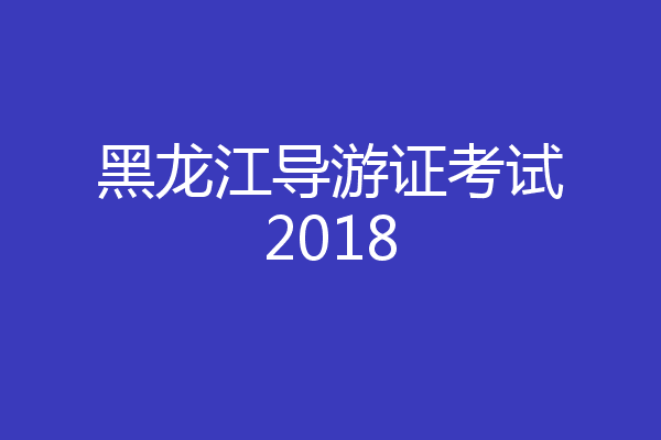 黑龙江导游证考试2018