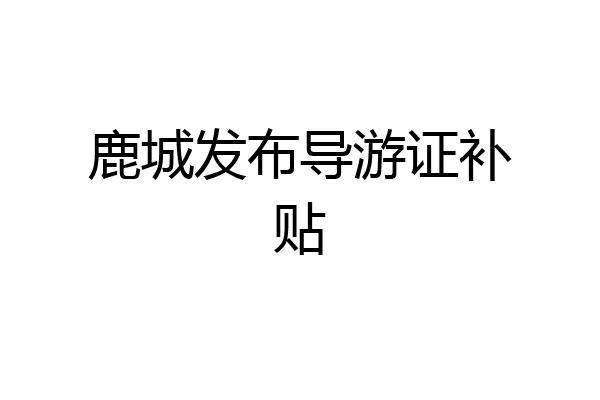 鹿城发布导游证补贴