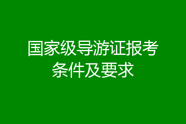 国家级导游证报考条件及要求