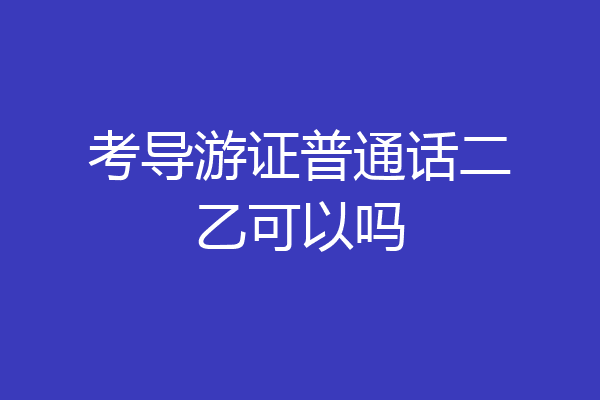 考导游证普通话二乙可以吗