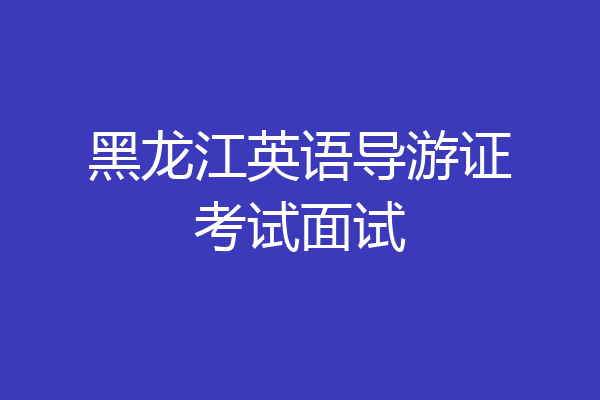黑龙江英语导游证考试面试