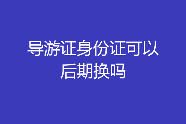 导游证身份证可以后期换吗
