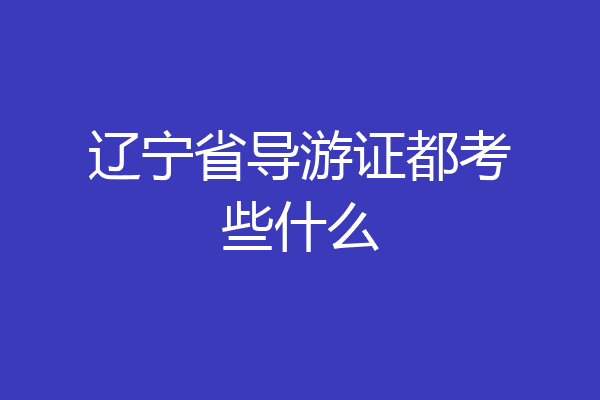 辽宁省导游证都考些什么