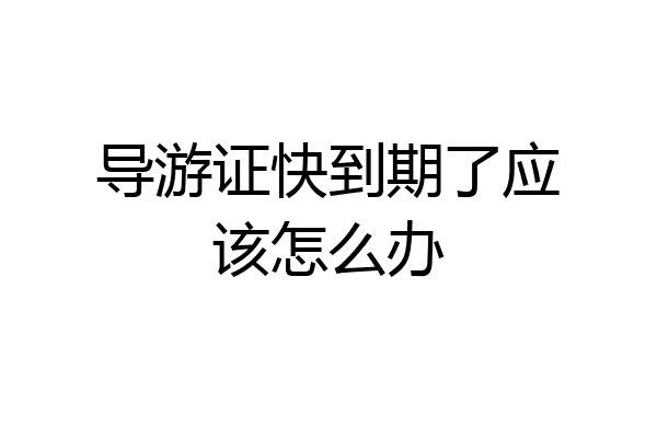 导游证快到期了应该怎么办