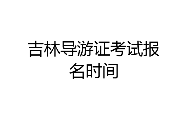 吉林导游证考试报名时间