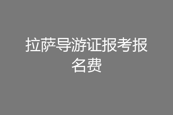 拉萨导游证报考报名费