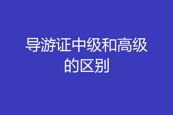 导游证中级和高级的区别