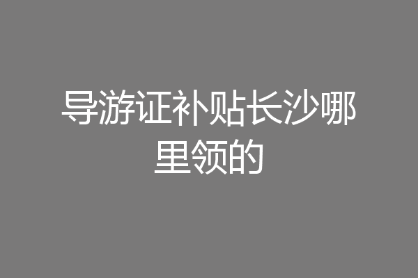 导游证补贴长沙哪里领的