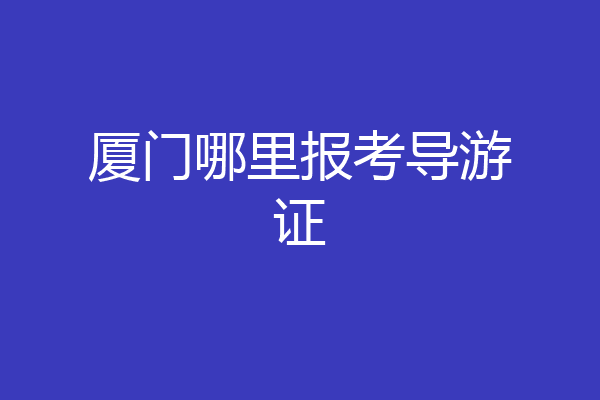 厦门哪里报考导游证