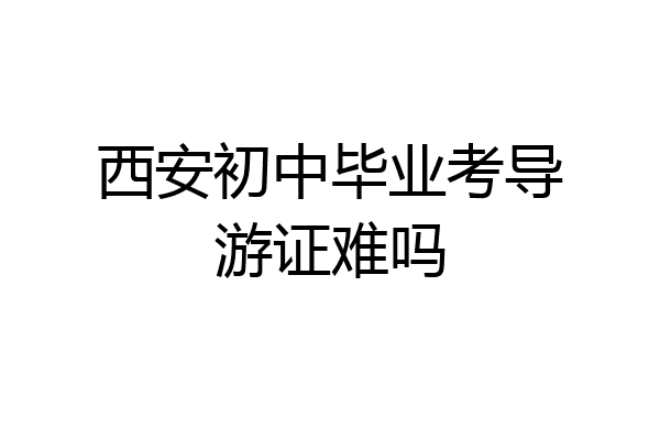 西安初中毕业考导游证难吗
