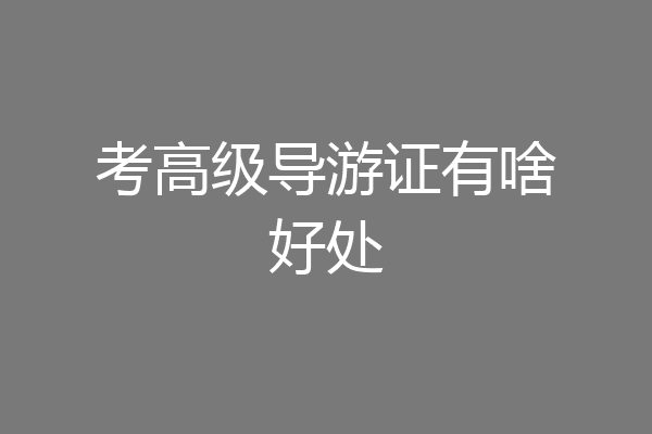 考高级导游证有啥好处