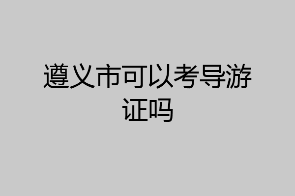 遵义市可以考导游证吗