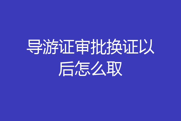 导游证审批换证以后怎么取