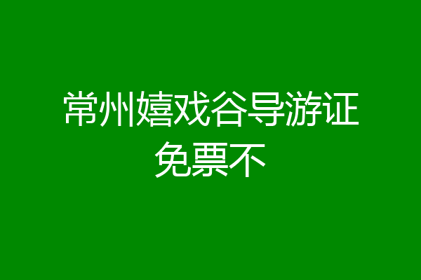 常州嬉戏谷导游证免票不