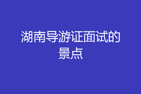 湖南导游证面试的景点