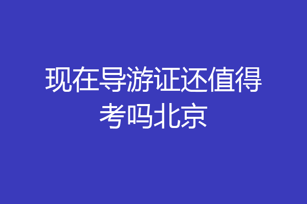 现在导游证还值得考吗北京