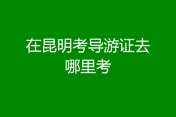 在昆明考导游证去哪里考