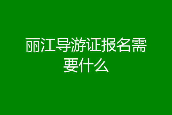 丽江导游证报名需要什么