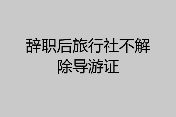 辞职后旅行社不解除导游证