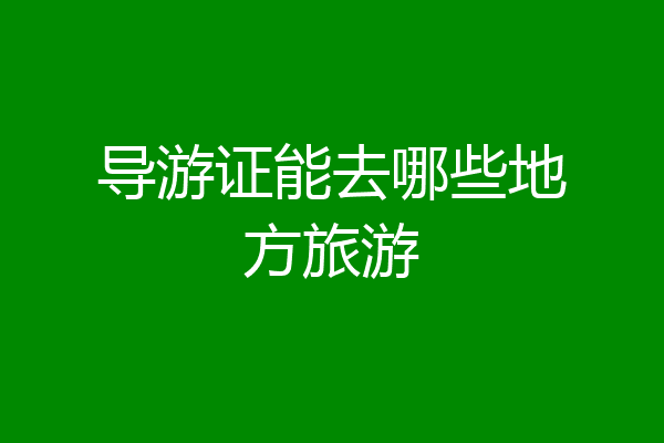 导游证能去哪些地方旅游