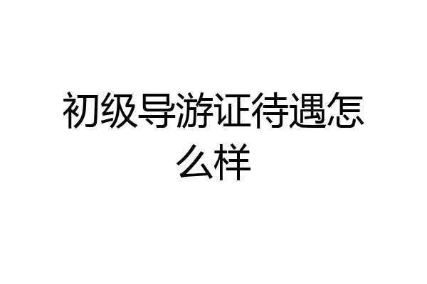 初级导游证待遇怎么样