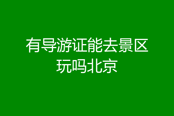有导游证能去景区玩吗北京