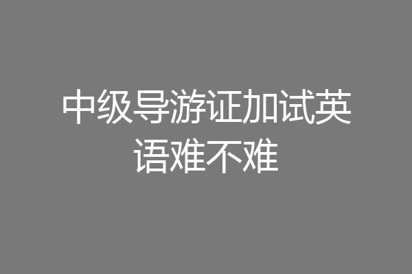 中级导游证加试英语难不难