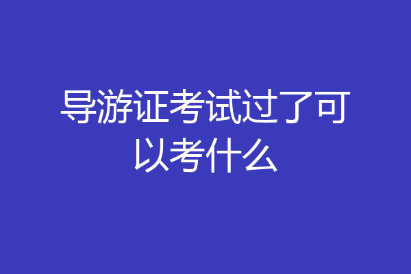 导游证考试过了可以考什么