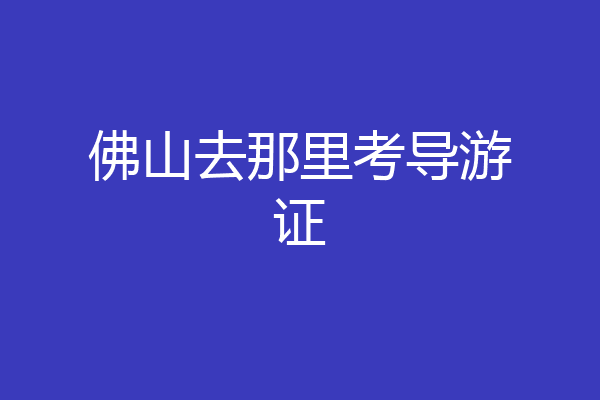 佛山去那里考导游证
