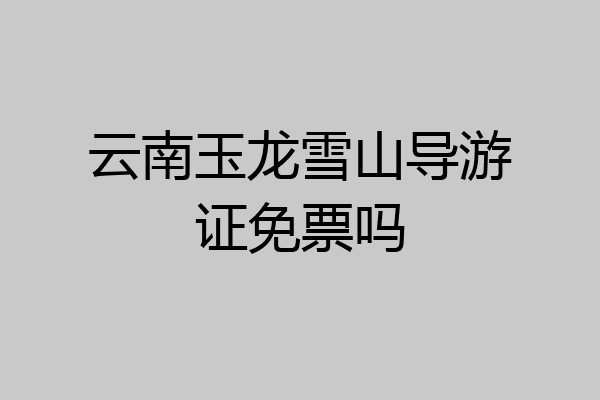 云南玉龙雪山导游证免票吗