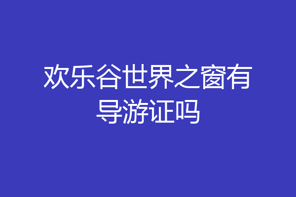 欢乐谷世界之窗有导游证吗